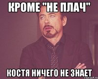 кроме "не плач" костя ничего не знает