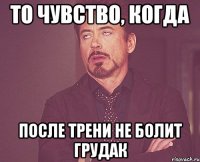 то чувство, когда после трени не болит грудак