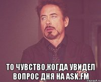  то чувство,когда увидел вопрос дня на ask.fm