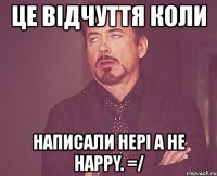 це відчуття коли написали hepi a не happy. =/