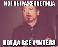 мое выражение лица когда все учителя