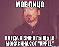 мое лицо когда я вижу гыжы в мокасинах от "apple"