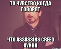 то чувство,когда говорят что assassins creed хуйня