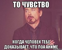 то чувство когда человек тебе доказывает, что лоа аниме