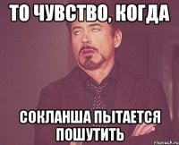 то чувство, когда сокланша пытается пошутить