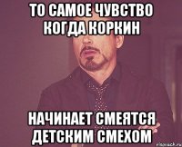 то самое чувство когда коркин начинает смеятся детским смехом