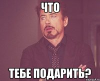 что тебе подарить?