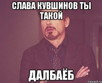 слава кувшинов ты такой далбаёб