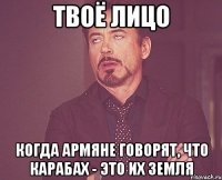 твоё лицо когда армяне говорят, что карабах - это их земля