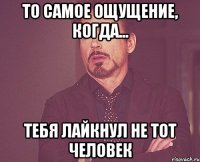 то самое ощущение, когда... тебя лайкнул не тот человек