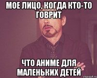 мое лицо, когда кто-то говрит что аниме для маленьких детей