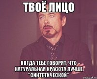 твоё лицо когда тебе говорят, что натуральная красота лучше "синтетической"