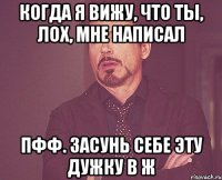 когда я вижу, что ты, лох, мне написал пфф. засунь себе эту дужку в ж