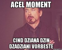 acel moment cind dziana dzin dzadziani vorbeste