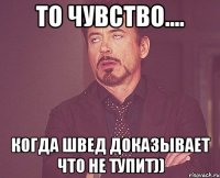 то чувство.... когда швед доказывает что не тупит))