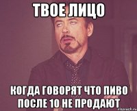 твое лицо когда говорят что пиво после 10 не продают