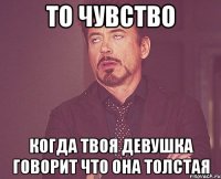 то чувство когда твоя девушка говорит что она толстая