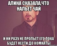 алина сказала,что нальет чай и ни разу не прольет его,пока будет нести до комнаты