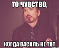 то чувство, когда василь не тот