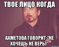 твое лицо когда ахметова говорит:"не хочешь не верь)"