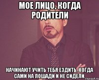 мое лицо, когда родители начинают учить тебя ездить, когда сами на лошади и не сидели.