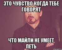 это чувство когда тебе говорят что майли не умеет петь