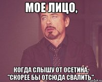 мое лицо, когда слышу от осетина: "скорее бы отсюда свалить".