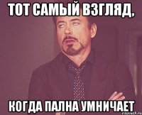 тот самый взгляд, когда пална умничает