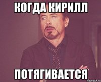 когда кирилл потягивается