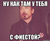 ну как там у тебя с фиестой?