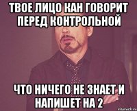 твое лицо кан говорит перед контрольной что ничего не знает и напишет на 2