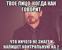 твое лицо, когда кан говорит что ничего не знает и напишет контрольную на 2