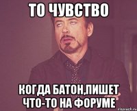 то чувство когда батон,пишет что-то на форуме