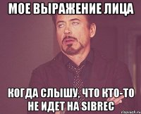 мое выражение лица когда слышу, что кто-то не идет на sibrec