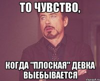 то чувство, когда "плоская" девка выебывается