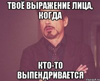 твоё выражение лица, когда кто-то выпендривается