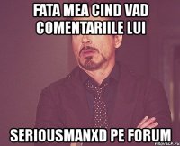 fata mea cind vad comentariile lui seriousmanxd pe forum