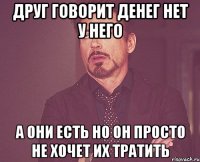 друг говорит денег нет у него а они есть но он просто не хочет их тратить