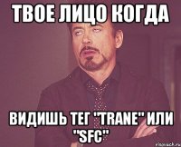 твое лицо когда видишь тег "trane" или "sfc"