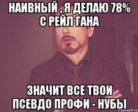 наивный , я делаю 78% с рейл гана значит все твои псевдо профи - нубы