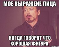 мое выражеие лица когда говорят что хорошая фигура