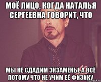 моё лицо, когда наталья сергеевна говорит, что мы не сдадим экзамены, а всё потому что не учим её физику