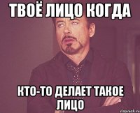 твоё лицо когда кто-то делает такое лицо