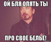 ой бля,опять ты про своё бельё!