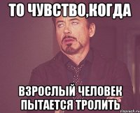 то чувство,когда взрослый человек пытается тролить