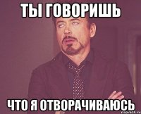 ты говоришь что я отворачиваюсь