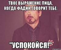 твое выражение лица, когда фадин говорит тебе: "успокойся!"