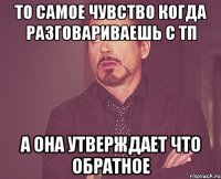 то самое чувство когда разговариваешь с тп а она утверждает что обратное