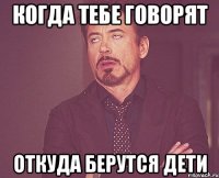 когда тебе говорят откуда берутся дети