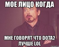 мое лицо когда мне говорят что dota2 лучше lol